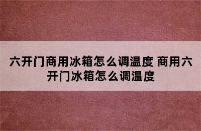 六开门商用冰箱怎么调温度 商用六开门冰箱怎么调温度